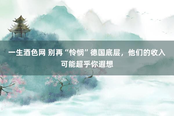 一生酒色网 别再“怜悯”德国底层，他们的收入可能超乎你遐想