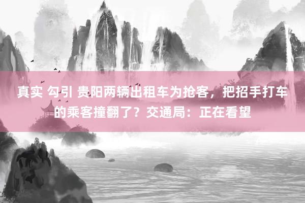 真实 勾引 贵阳两辆出租车为抢客，把招手打车的乘客撞翻了？交通局：正在看望