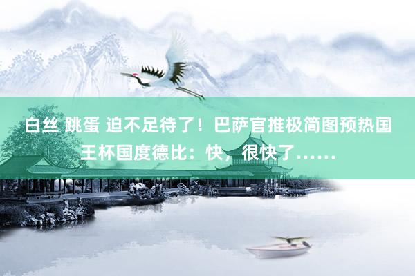 白丝 跳蛋 迫不足待了！巴萨官推极简图预热国王杯国度德比：快，很快了……