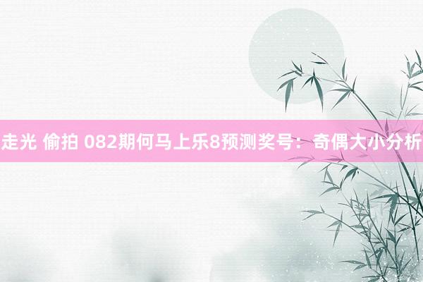 走光 偷拍 082期何马上乐8预测奖号：奇偶大小分析